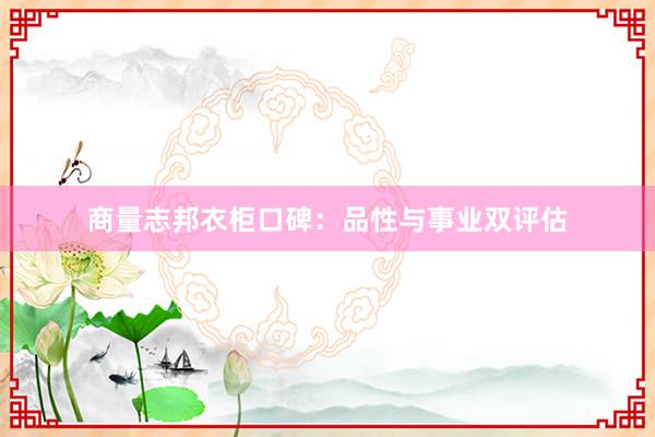 商量志邦衣柜口碑：品性与事业双评估